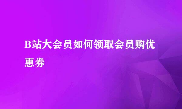 B站大会员如何领取会员购优惠券