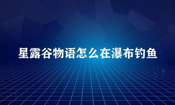 星露谷物语怎么在瀑布钓鱼