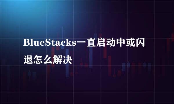 BlueStacks一直启动中或闪退怎么解决