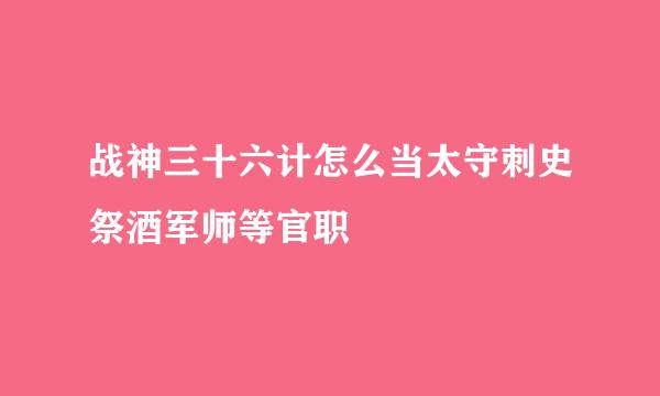 战神三十六计怎么当太守刺史祭酒军师等官职
