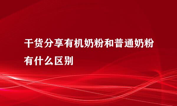 干货分享有机奶粉和普通奶粉有什么区别