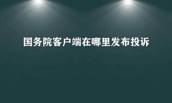 国务院客户端在哪里发布投诉