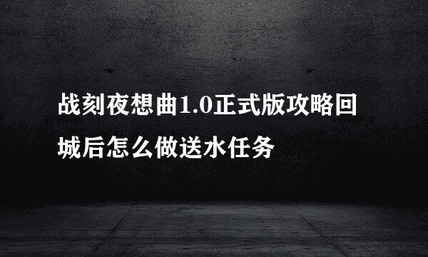 战刻夜想曲1.0正式版攻略回城后怎么做送水任务