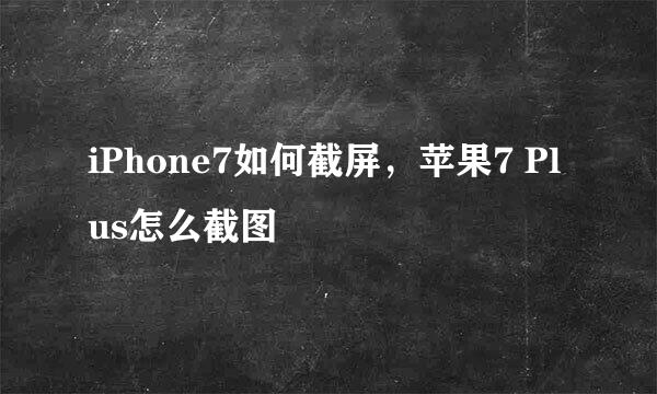 iPhone7如何截屏，苹果7 Plus怎么截图