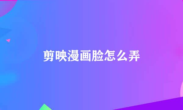 剪映漫画脸怎么弄