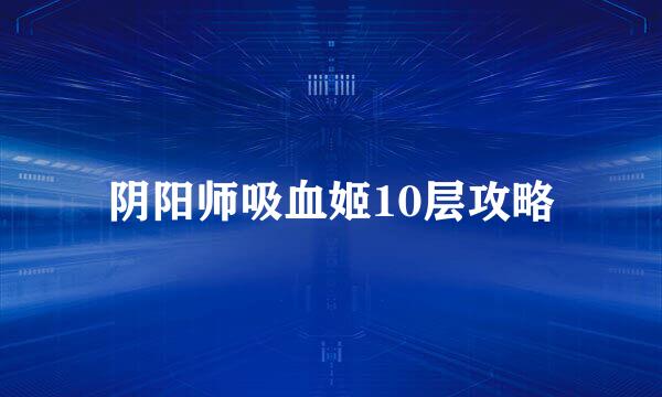 阴阳师吸血姬10层攻略