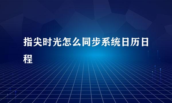 指尖时光怎么同步系统日历日程