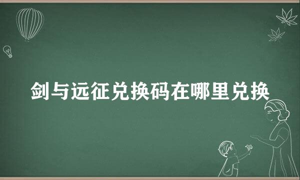 剑与远征兑换码在哪里兑换