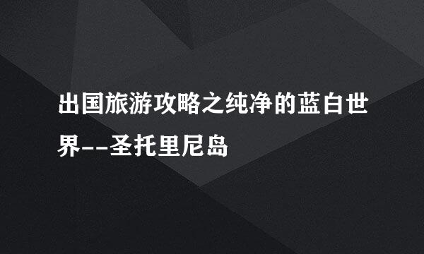 出国旅游攻略之纯净的蓝白世界--圣托里尼岛