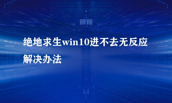 绝地求生win10进不去无反应解决办法