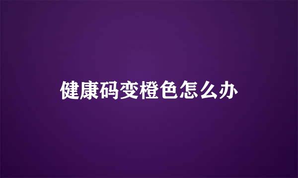 健康码变橙色怎么办