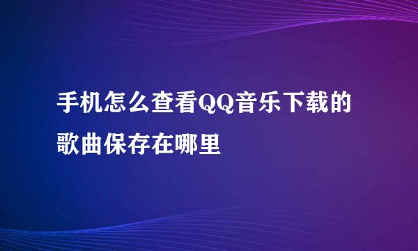 手机怎么查看QQ音乐下载的歌曲保存在哪里