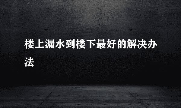楼上漏水到楼下最好的解决办法