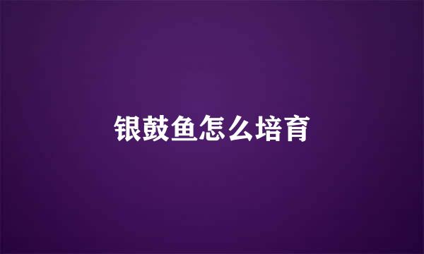 银鼓鱼怎么培育