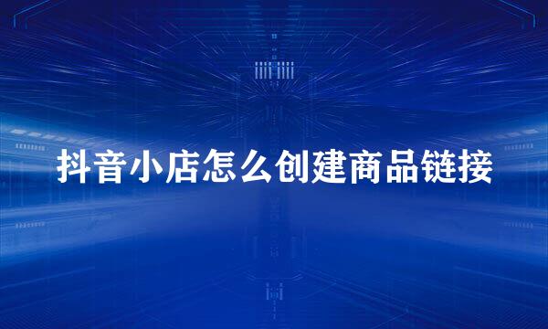 抖音小店怎么创建商品链接