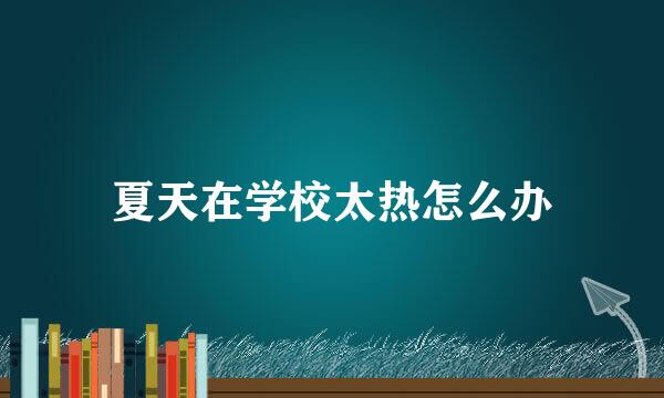 夏天在学校太热怎么办