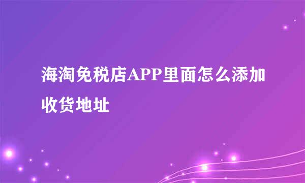 海淘免税店APP里面怎么添加收货地址