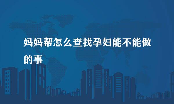 妈妈帮怎么查找孕妇能不能做的事