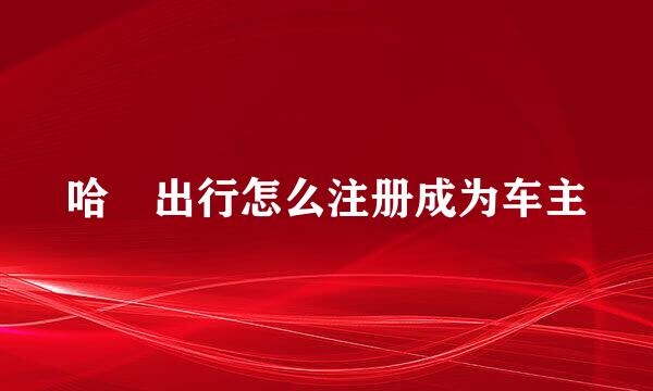 哈啰出行怎么注册成为车主