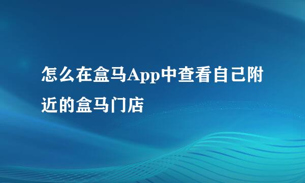 怎么在盒马App中查看自己附近的盒马门店
