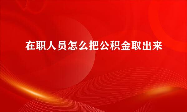 在职人员怎么把公积金取出来