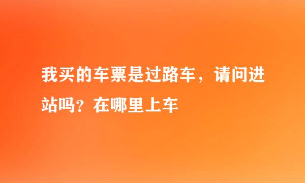 我买的车票是过路车，请问进站吗？在哪里上车
