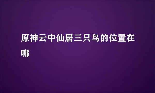 原神云中仙居三只鸟的位置在哪