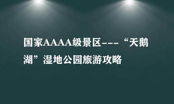 国家AAAA级景区---“天鹅湖”湿地公园旅游攻略