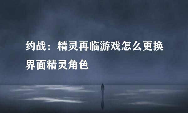 约战：精灵再临游戏怎么更换界面精灵角色