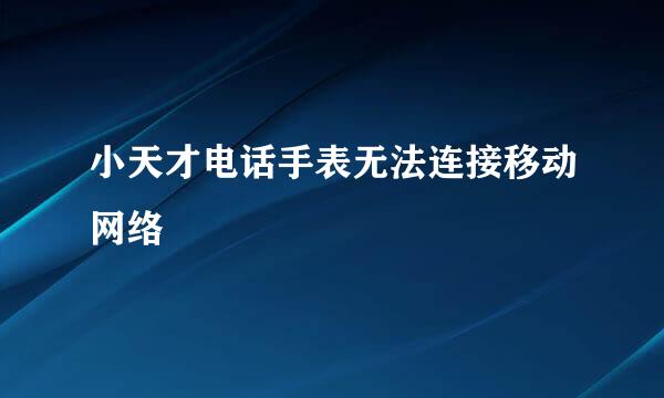 小天才电话手表无法连接移动网络