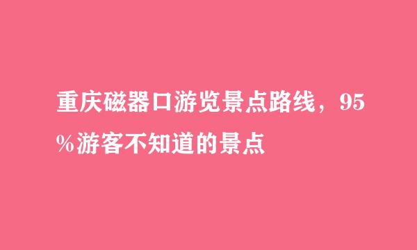 重庆磁器口游览景点路线，95%游客不知道的景点