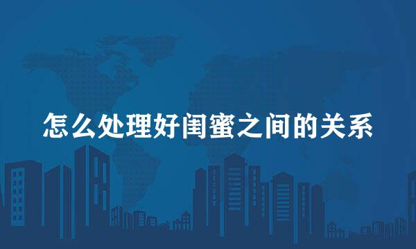 怎么处理好闺蜜之间的关系