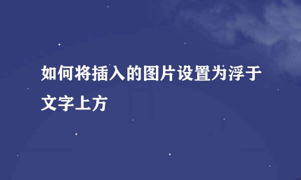 如何将插入的图片设置为浮于文字上方