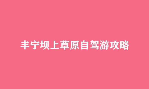丰宁坝上草原自驾游攻略