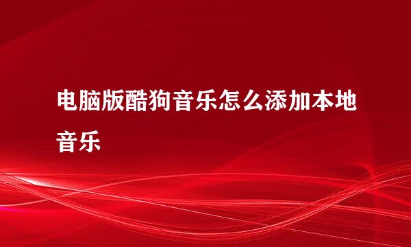 电脑版酷狗音乐怎么添加本地音乐