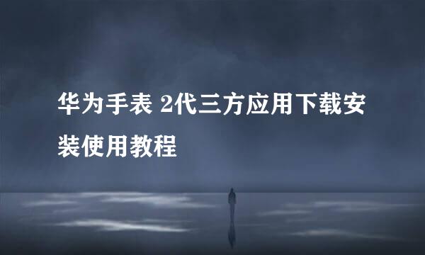 华为手表 2代三方应用下载安装使用教程