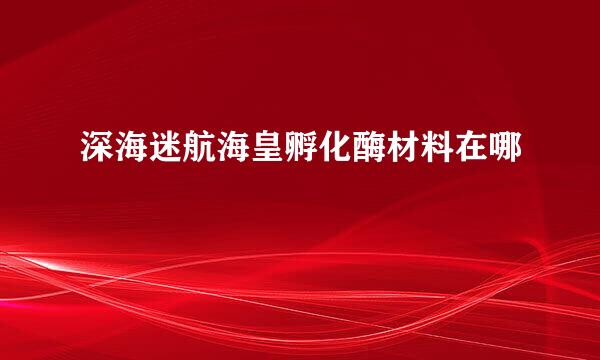 深海迷航海皇孵化酶材料在哪