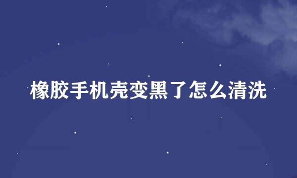 橡胶手机壳变黑了怎么清洗