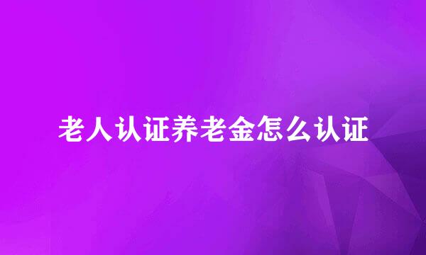 老人认证养老金怎么认证