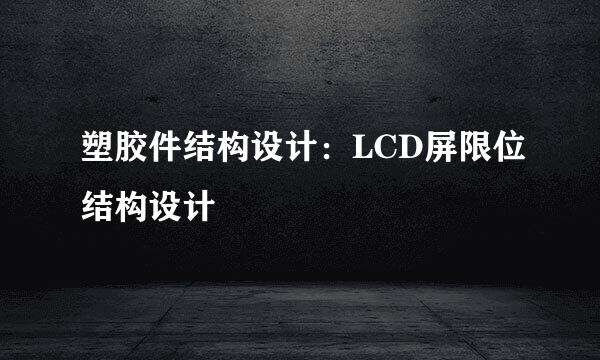 塑胶件结构设计：LCD屏限位结构设计