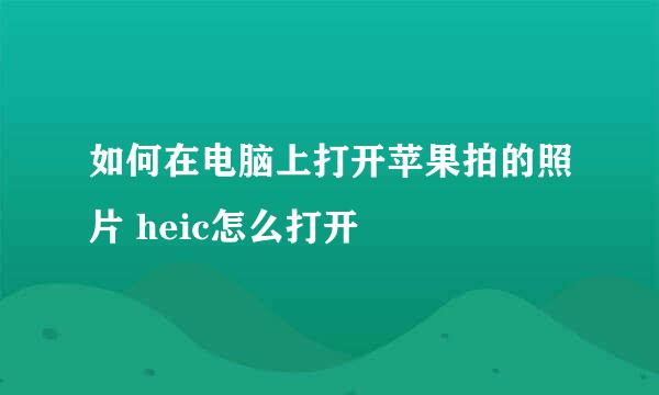 如何在电脑上打开苹果拍的照片 heic怎么打开