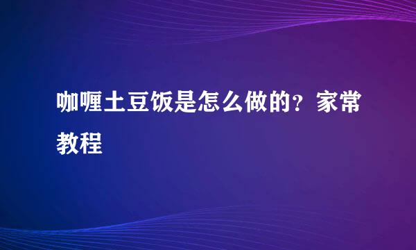 咖喱土豆饭是怎么做的？家常教程