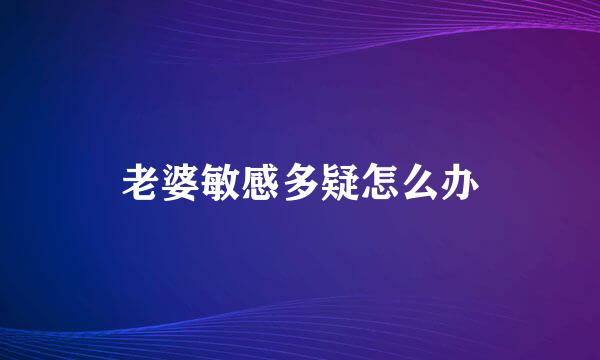 老婆敏感多疑怎么办