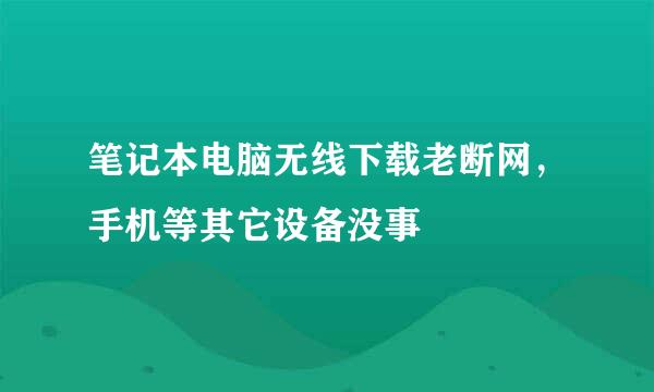 笔记本电脑无线下载老断网，手机等其它设备没事