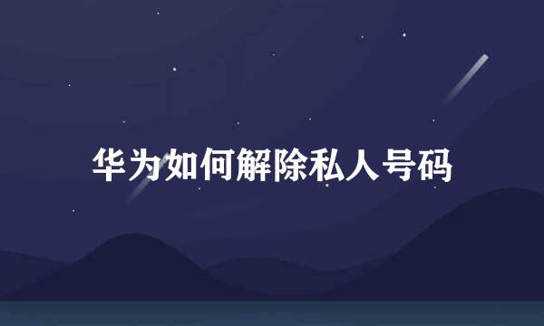 华为如何解除私人号码