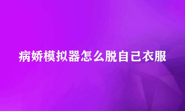 病娇模拟器怎么脱自己衣服