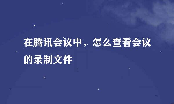 在腾讯会议中，怎么查看会议的录制文件