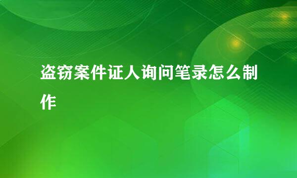 盗窃案件证人询问笔录怎么制作