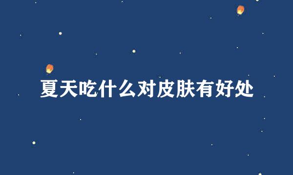 夏天吃什么对皮肤有好处
