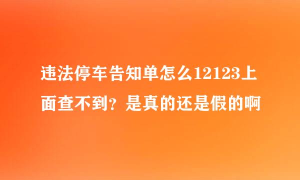 违法停车告知单怎么12123上面查不到？是真的还是假的啊